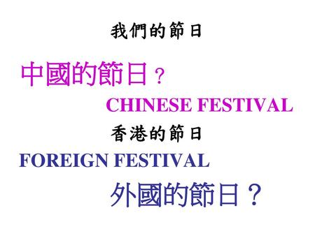 我們的節日 中國的節日？ CHINESE FESTIVAL 香港的節日 FOREIGN FESTIVAL 外國的節日？
