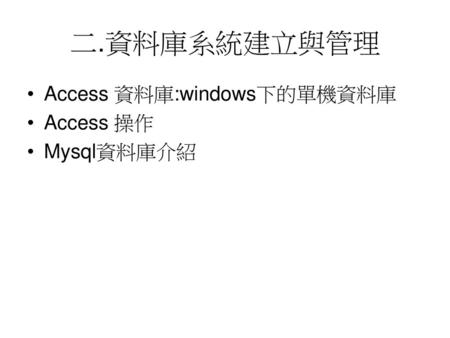 二.資料庫系統建立與管理 Access 資料庫:windows下的單機資料庫 Access 操作 Mysql資料庫介紹.