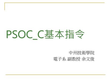 PSOC_C基本指令 中州技術學院 電子系 副教授 余文俊.
