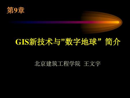 第9章 GIS新技术与”数字地球”简介 北京建筑工程学院 王文宇.