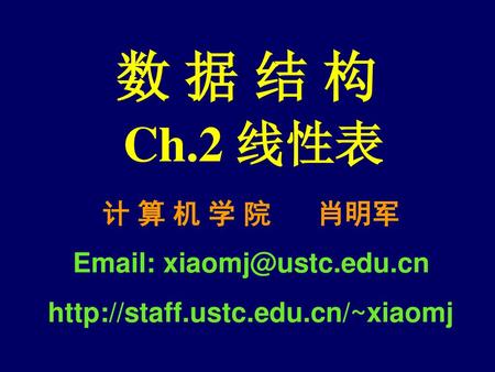 数 据 结 构 Ch.2 线性表 计 算 机 学 院 肖明军 Email: xiaomj@ustc.edu.cn http://staff.ustc.edu.cn/~xiaomj.