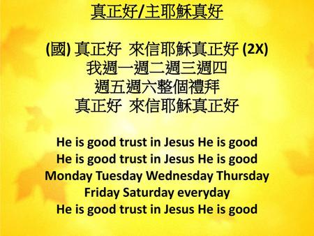 真正好/主耶穌真好 (國) 真正好 來信耶穌真正好 (2X) 我週一週二週三週四 週五週六整個禮拜 真正好 來信耶穌真正好 He is good trust in Jesus He is good He is good trust in Jesus He is good Monday Tuesday.