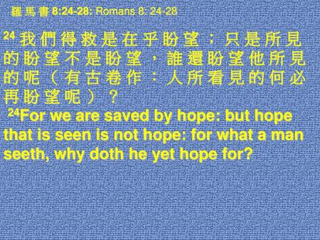 羅 馬 書 8:24-28: Romans 8: 24-28 24 我 們 得 救 是 在 乎 盼 望 ； 只 是 所 見 的 盼 望 不 是 盼 望 ， 誰 還 盼 望 他 所 見 的 呢 （ 有 古 卷 作 ： 人 所 看 見 的 何 必 再 盼 望 呢 ） ？  24For we are saved.