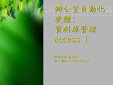 辦公室自動化軟體: 資料庫管理Access 1 授課老師:林彣珊 wslin@mail.ncyu.edu.tw.