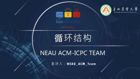 循环结构 NEAU ACM-ICPC TEAM 主讲人：NEAU_ACM_Team.