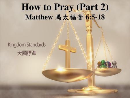 How to Pray (Part 2) Matthew 馬太福音 6:5-18.