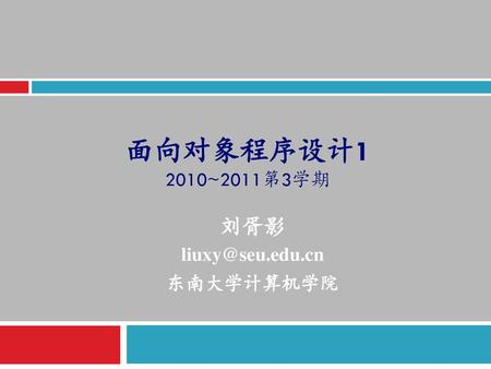 刘胥影 liuxy@seu.edu.cn 东南大学计算机学院 面向对象程序设计1 2010~2011第3学期 刘胥影 liuxy@seu.edu.cn 东南大学计算机学院.