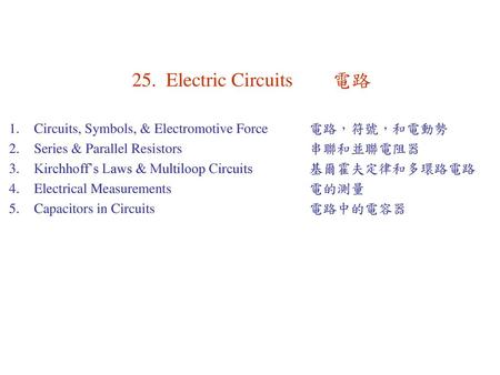 25. Electric Circuits	電路 Circuits, Symbols, & Electromotive Force	電路，符號，和電動勢 Series & Parallel Resistors			串聯和並聯電阻器 Kirchhoff’s Laws & Multiloop Circuits		基爾霍夫定律和多環路電路.