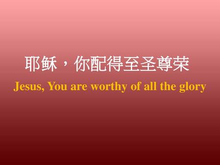 Jesus, You are worthy of all the glory