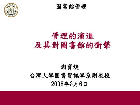 圖書館管理 管理的演進 及其對圖書館的衝擊 謝寶煖 台灣大學圖書資訊學系副教授 2008年3月6日.