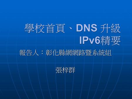 學校首頁、DNS 升級IPv6精要 報告人：彰化縣網網路暨系統組 張梓群.