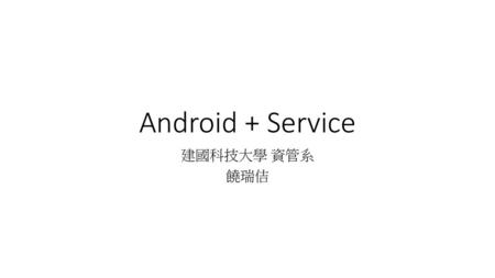 Android + Service 建國科技大學 資管系 饒瑞佶.