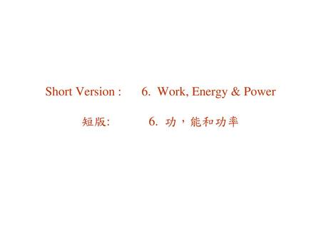 Short Version : 6. Work, Energy & Power 短版: 6. 功，能和功率
