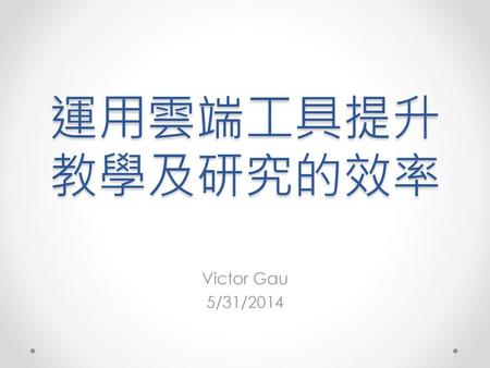 運用雲端工具提升教學及研究的效率 Victor Gau 5/31/2014.