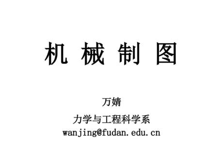 机 械 制 图 万婧 力学与工程科学系 wanjing@fudan.edu.cn.