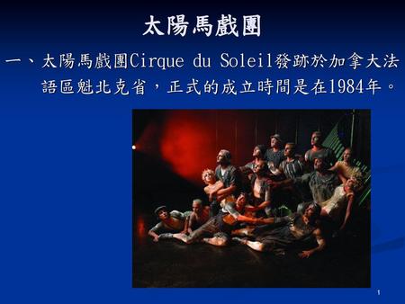 太陽馬戲團 ㄧ、太陽馬戲團Cirque du Soleil發跡於加拿大法 語區魁北克省，正式的成立時間是在1984年。