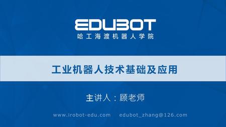 工业机器人技术基础及应用 主讲人：顾老师 www.irobot-edu.com edubot_zhang@126.com.
