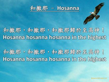 和撒那 - Hosanna 和撒那，和撒那，和撒那歸於至高神！ Hosanna hosanna hosanna in the highest 和撒那，和撒那，和撒那歸於至高神！ Hosanna hosanna hosanna in the highest.