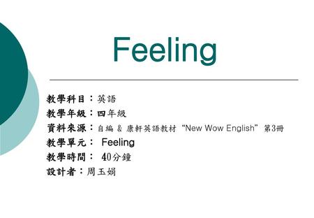Feeling 教學科目：英語 教學年級：四年級 資料來源：自編 & 康軒英語教材“New Wow English”第3冊