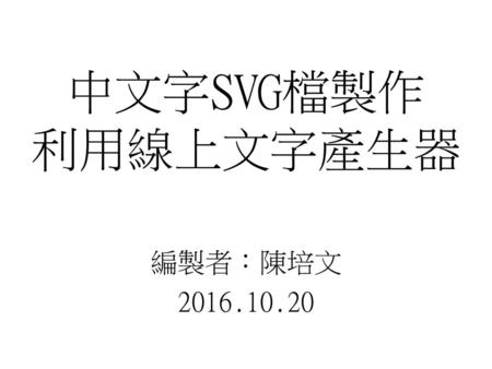 中文字SVG檔製作 利用線上文字產生器 編製者：陳培文 2016.10.20.
