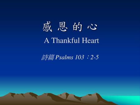 感 恩 的 心 A Thankful Heart 詩篇 Psalms 103：2-5.
