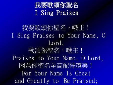 我要歌頌你聖名 I Sing Praises 我要歌頌你聖名，哦主！ I Sing Praises to Your Name, O Lord, 歌頌你聖名，哦主！ Praises to Your Name, O Lord, 因為你聖名至高配得讚美！ For Your Name Is Great.