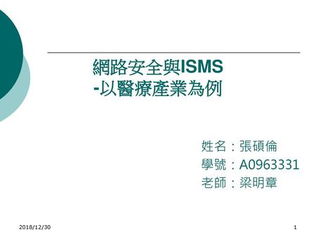 網路安全與ISMS -以醫療產業為例 姓名：張碩倫 學號：A0963331 老師：梁明章 2018/12/30.