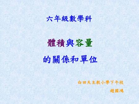六年級數學科 體積與容量 的關係和單位 白田天主教小學下午校 趙國鴻.