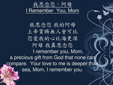 我思念您，阿母 I Remember You, Mom 我思念您 我的阿母 上帝賞賜無人會可比 您愛我的心比海更深 阿母 我真思念您