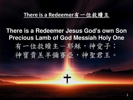 There is a Redeemer有一位救贖主 There is a Redeemer Jesus God's own Son Precious Lamb of God Messiah Holy One 有一位救贖主－耶穌，神愛子； 神寶貴羔羊彌賽亞，神聖君王。 1.
