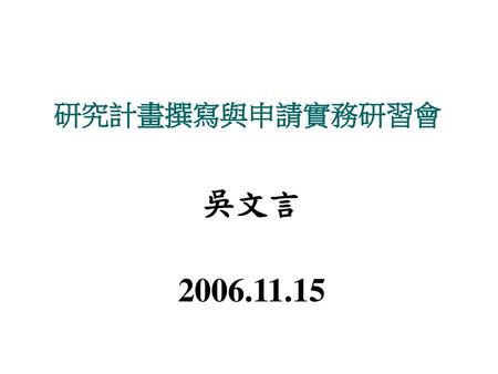 研究計畫撰寫與申請實務研習會 吳文言 2006.11.15.