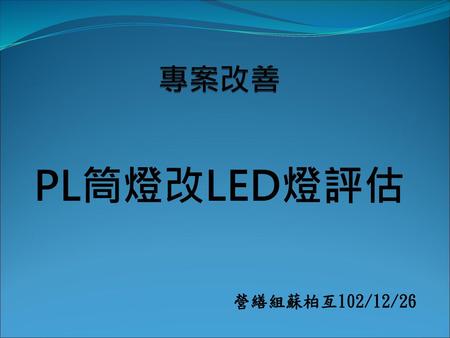 專案改善 PL筒燈改LED燈評估 營繕組蘇柏亙102/12/26.
