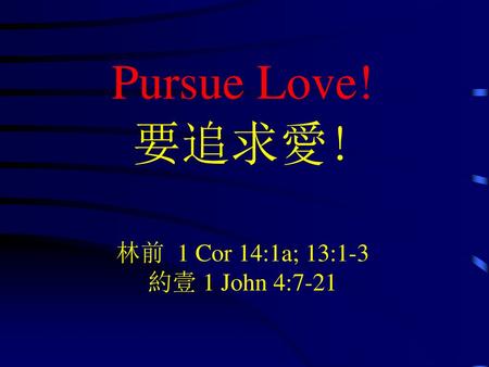 Pursue Love! 要追求愛! 林前 1 Cor 14:1a; 13:1-3 約壹 1 John 4:7-21.