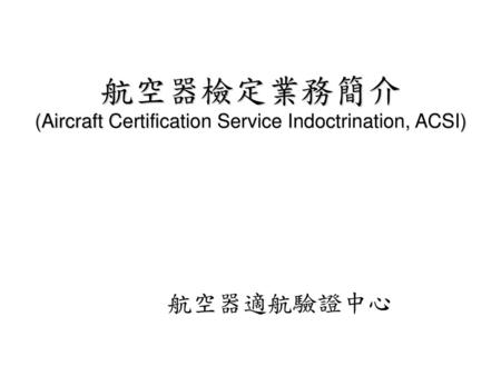 航空器檢定業務簡介 (Aircraft Certification Service Indoctrination, ACSI)