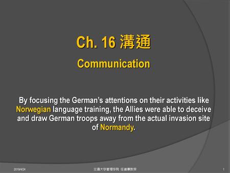 Ch. 16 溝通 Communication By focusing the German’s attentions on their activities like Norwegian language training, the Allies were able to deceive and draw.