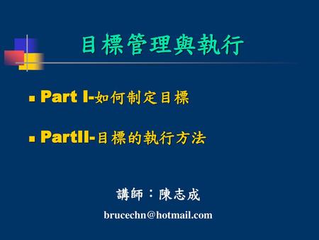 目標管理與執行 Part I-如何制定目標 PartII-目標的執行方法 講師：陳志成 brucechn@hotmail.com.