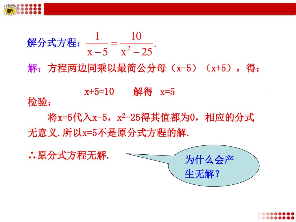 解分式方程： 解：方程两边同乘以最简公分母（x-5）（x+5），得： x+5=10. 解得. x=5. 检验： 将x=5代入x-5，x2-25得其值都为0，相应的分式无意义.所以x=5不是原分式方程的解.