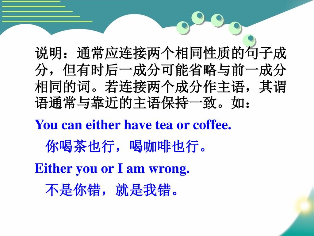 说明：通常应连接两个相同性质的句子成分，但有时后一成分可能省略与前一成分相同的词。若连接两个成分作主语，其谓语通常与靠近的主语保持一致。如：