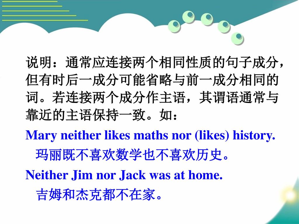 说明：通常应连接两个相同性质的句子成分，但有时后一成分可能省略与前一成分相同的词。若连接两个成分作主语，其谓语通常与靠近的主语保持一致。如：