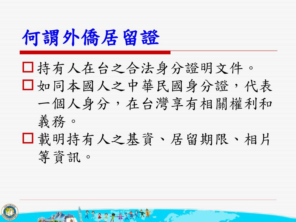 何謂外僑居留證 持有人在台之合法身分證明文件。 如同本國人之中華民國身分證，代表一個人身分，在台灣享有相關權利和義務。