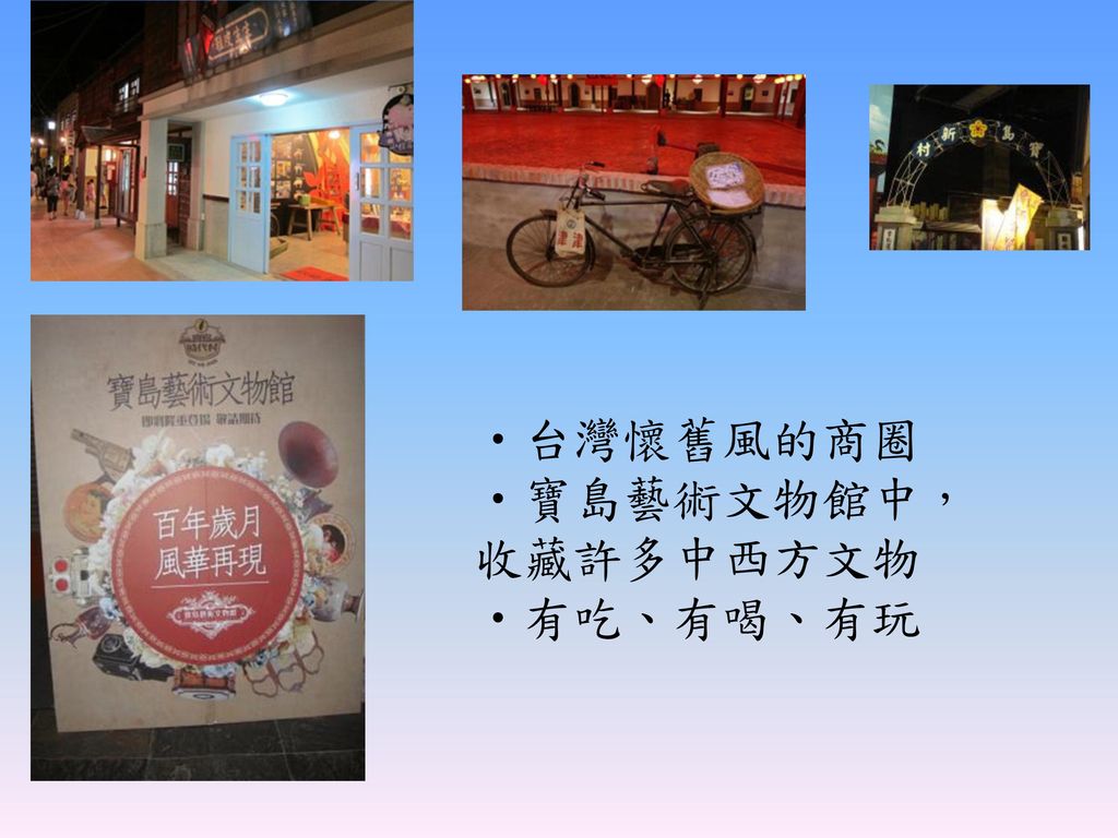 •台灣懷舊風的商圈 •寶島藝術文物館中，收藏許多中西方文物 •有吃、有喝、有玩