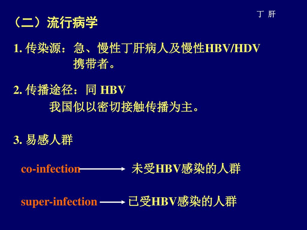 （二）流行病学 1. 传染源：急、慢性丁肝病人及慢性HBV/HDV 携带者。 2. 传播途径：同 HBV 我国似以密切接触传播为主。