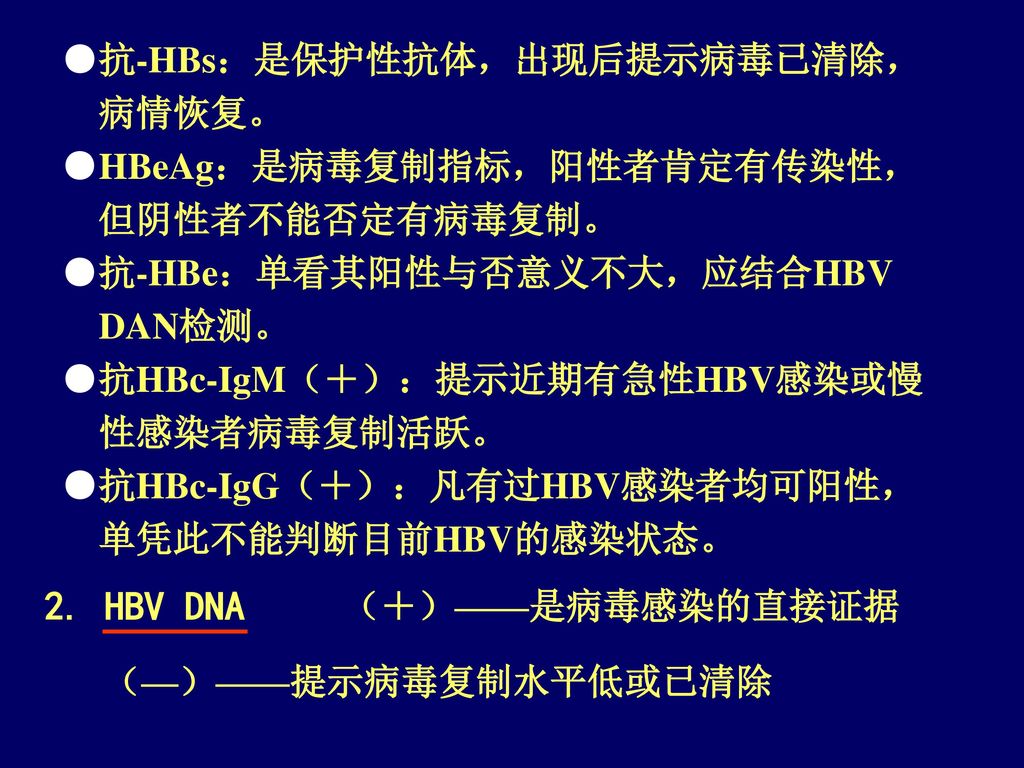 2. HBV DNA ●抗-HBs：是保护性抗体，出现后提示病毒已清除， 病情恢复。 ●HBeAg：是病毒复制指标，阳性者肯定有传染性，