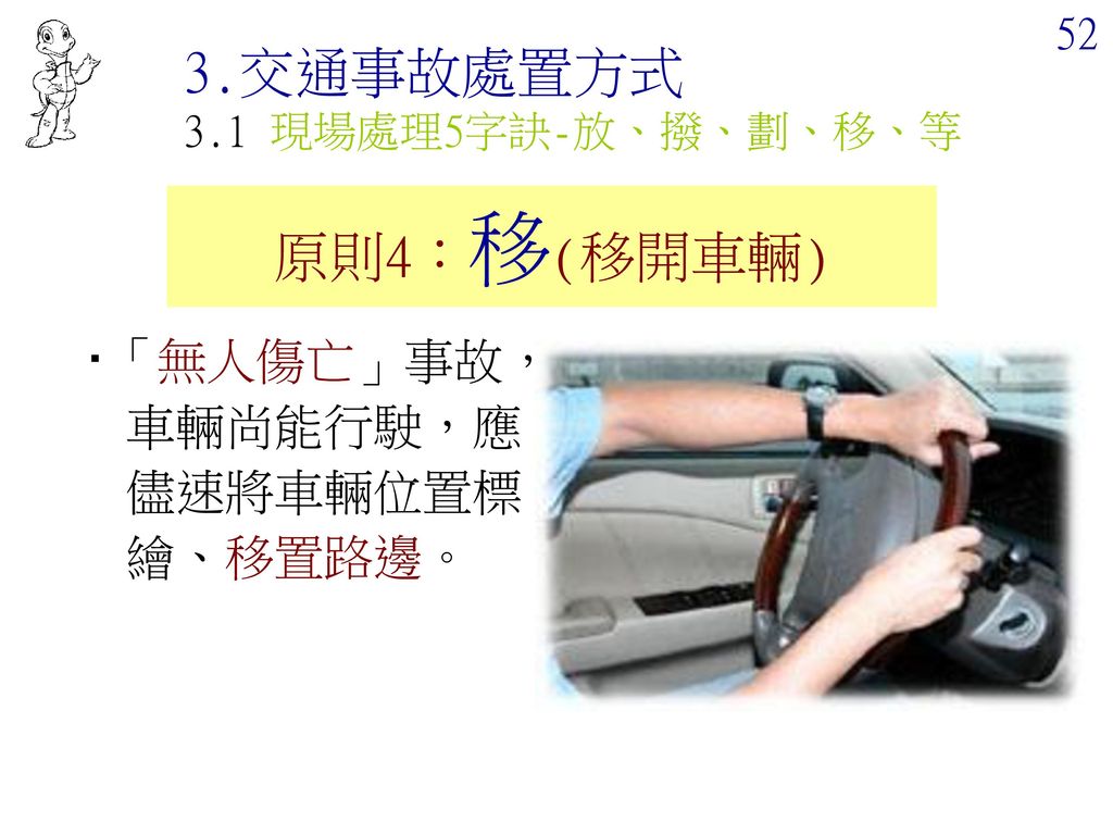 3.交通事故處置方式 原則4：移(移開車輛) ‧「無人傷亡」事故，車輛尚能行駛，應儘速將車輛位置標繪、移置路邊。