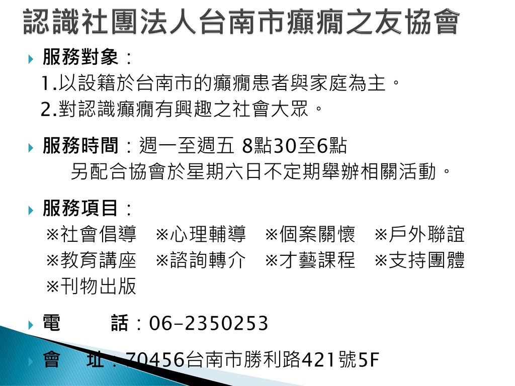 認識社團法人台南市癲癇之友協會 服務對象： 1.以設籍於台南市的癲癇患者與家庭為主。 2.對認識癲癇有興趣之社會大眾。