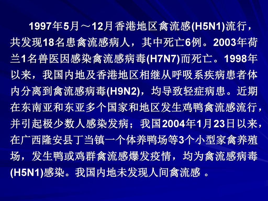 1997年5月～12月香港地区禽流感(H5N1)流行，共发现18名患禽流感病人，其中死亡6例。2003年荷兰1名兽医因感染禽流感病毒(H7N7)而死亡。1998年以来，我国内地及香港地区相继从呼吸系疾病患者体内分离到禽流感病毒(H9N2)，均导致轻症病患。近期在东南亚和东亚多个国家和地区发生鸡鸭禽流感流行，并引起极少数人感染发病；我国2004年1月23日以来，在广西隆安县丁当镇一个体养鸭场等3个小型家禽养殖场，发生鸭或鸡群禽流感爆发疫情，均为禽流感病毒(H5N1)感染。我国内地未发现人间禽流感 。