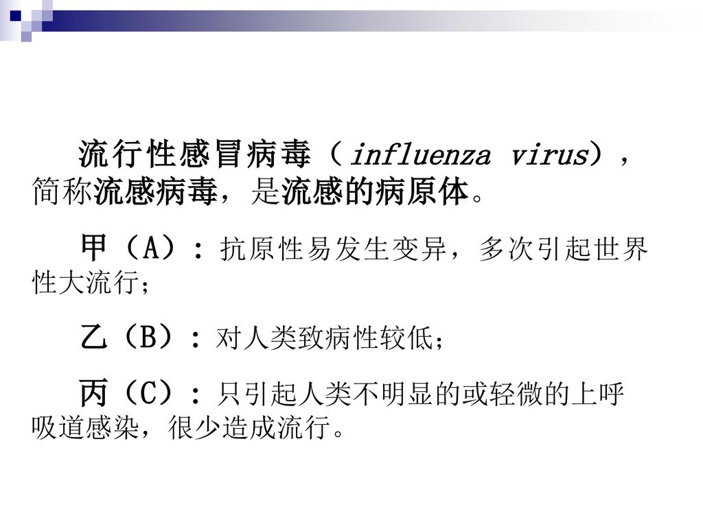 流行性感冒病毒（influenza virus），简称流感病毒，是流感的病原体。 甲（A）: 抗原性易发生变异，多次引起世界性大流行； 乙（B）: 对人类致病性较低； 丙（C）: 只引起人类不明显的或轻微的上呼吸道感染，很少造成流行。