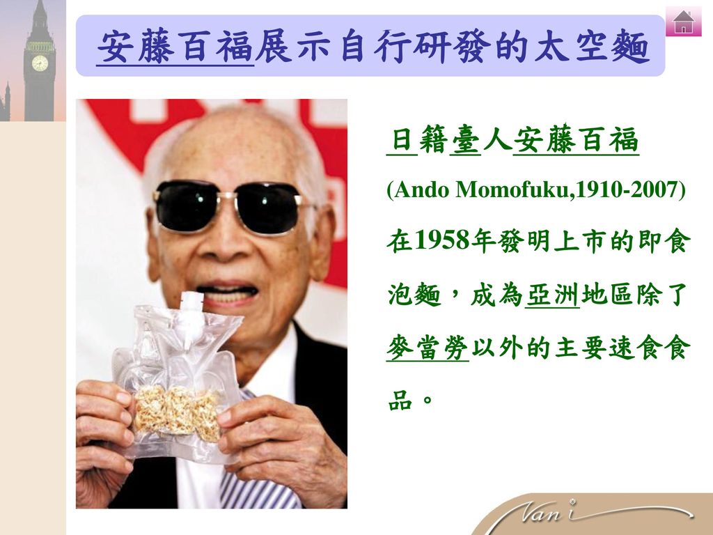 安藤百福展示自行研發的太空麵 日籍臺人安藤百福 在1958年發明上市的即食 泡麵，成為亞洲地區除了 麥當勞以外的主要速食食 品。