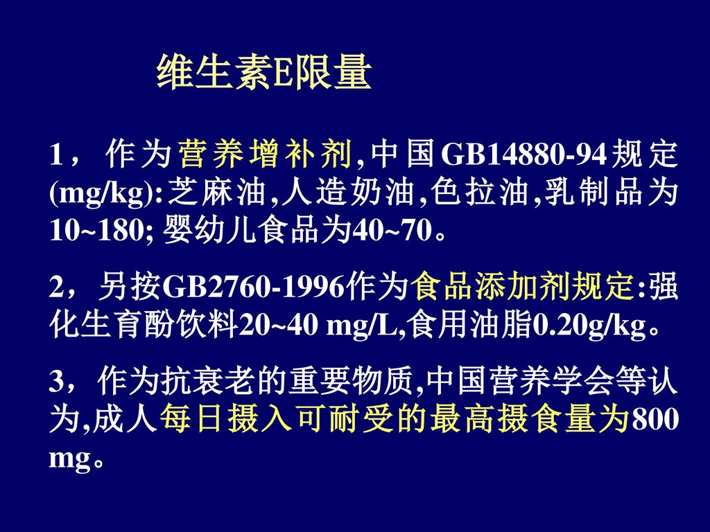 维生素E限量 1，作为营养增补剂,中国GB 规定(mg/kg):芝麻油,人造奶油,色拉油,乳制品为10~180; 婴幼儿食品为40~70。 2，另按GB 作为食品添加剂规定:强化生育酚饮料20~40 mg/L,食用油脂0.20g/kg。