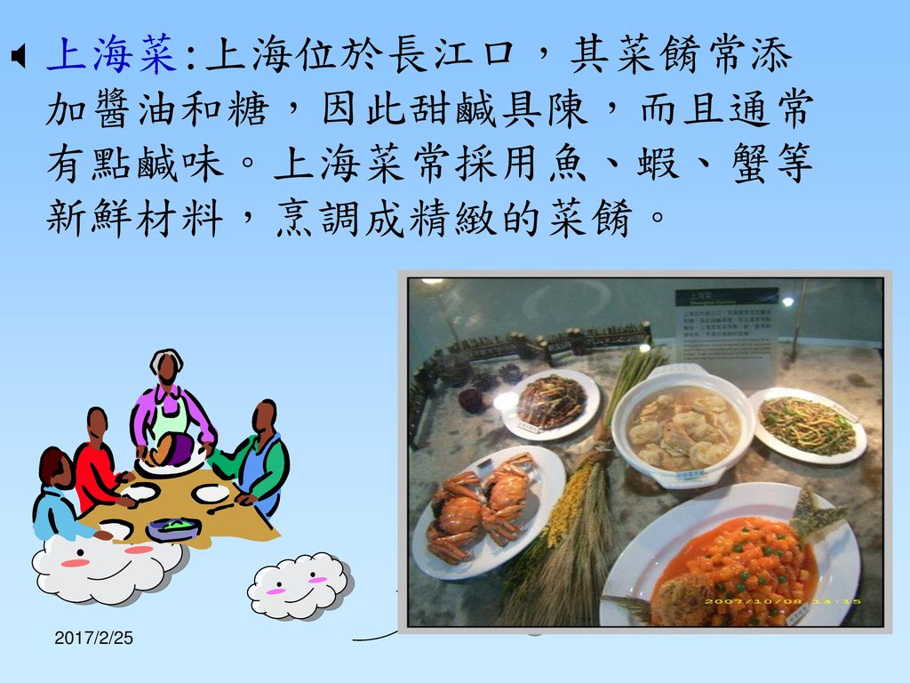 上海菜:上海位於長江口，其菜餚常添加醬油和糖，因此甜鹹具陳，而且通常有點鹹味。上海菜常採用魚、蝦、蟹等新鮮材料，烹調成精緻的菜餚。